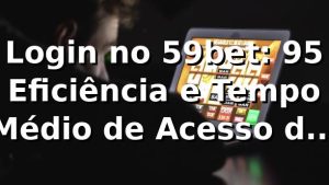 Login no 59bet: +95% Eficiência e Tempo Médio de Acesso de 12s 📊